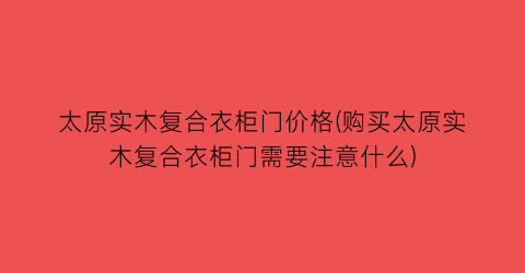 太原实木复合衣柜门价格(购买太原实木复合衣柜门需要注意什么)