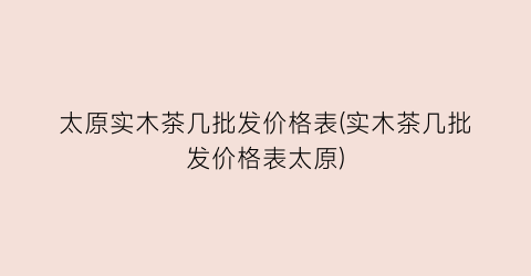 太原实木茶几批发价格表(实木茶几批发价格表太原)