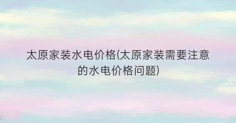 太原家装水电价格(太原家装需要注意的水电价格问题)