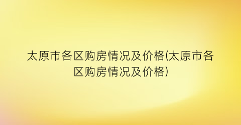 太原市各区购房情况及价格(太原市各区购房情况及价格)
