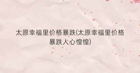 太原幸福里价格暴跌(太原幸福里价格暴跌人心惶惶)