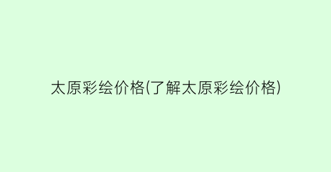 太原彩绘价格(了解太原彩绘价格)