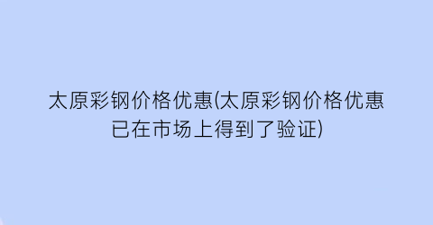 太原彩钢价格优惠(太原彩钢价格优惠已在市场上得到了验证)