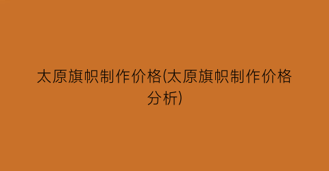 太原旗帜制作价格(太原旗帜制作价格分析)