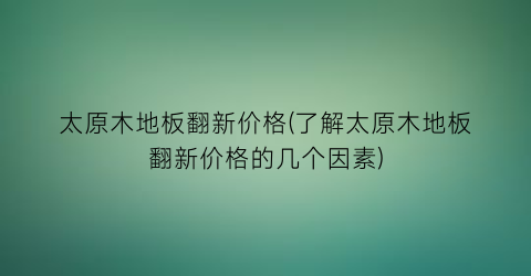 太原木地板翻新价格(了解太原木地板翻新价格的几个因素)