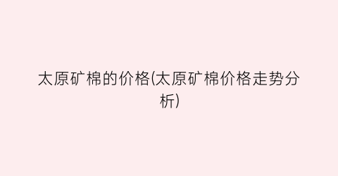 太原矿棉的价格(太原矿棉价格走势分析)