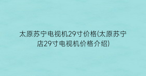 “太原苏宁电视机29寸价格(太原苏宁店29寸电视机价格介绍)