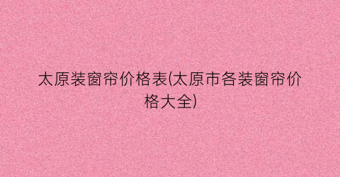 太原装窗帘价格表(太原市各装窗帘价格大全)
