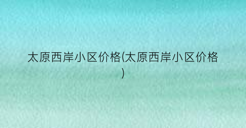 太原西岸小区价格(太原西岸小区价格)