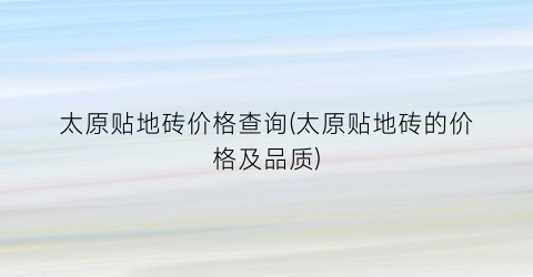 太原贴地砖价格查询(太原贴地砖的价格及品质)