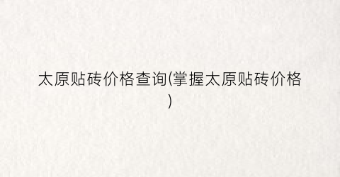 太原贴砖价格查询(掌握太原贴砖价格)