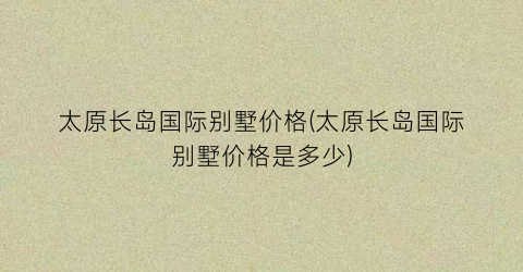 太原长岛国际别墅价格(太原长岛国际别墅价格是多少)