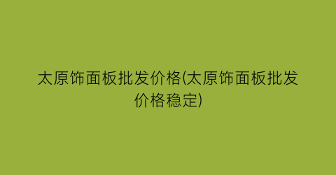 “太原饰面板批发价格(太原饰面板批发价格稳定)