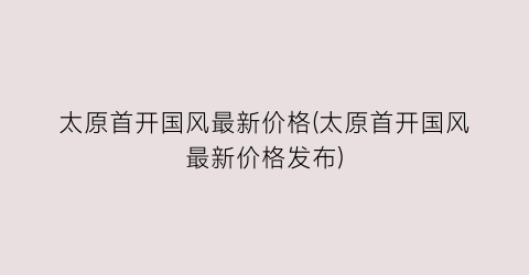 太原首开国风最新价格(太原首开国风最新价格发布)