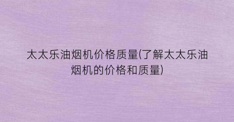 太太乐油烟机价格质量(了解太太乐油烟机的价格和质量)