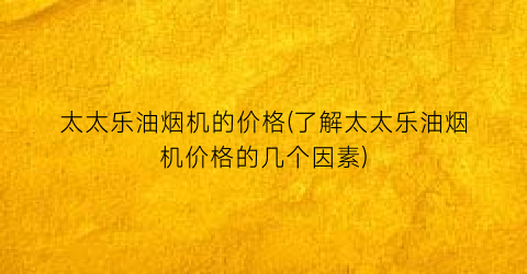 太太乐油烟机的价格(了解太太乐油烟机价格的几个因素)