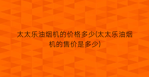 太太乐油烟机的价格多少(太太乐油烟机的售价是多少)