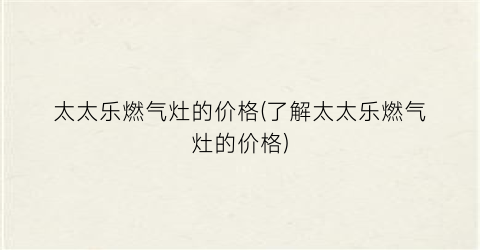 “太太乐燃气灶的价格(了解太太乐燃气灶的价格)