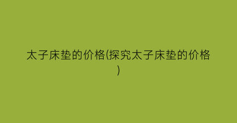 太子床垫的价格(探究太子床垫的价格)