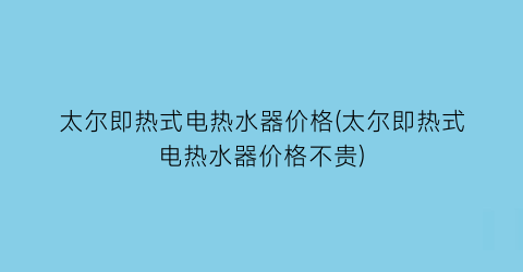太尔即热式电热水器价格(太尔即热式电热水器价格不贵)