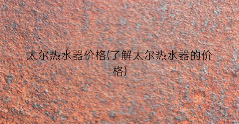 “太尔热水器价格(了解太尔热水器的价格)