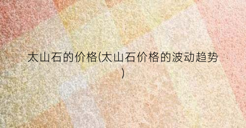 太山石的价格(太山石价格的波动趋势)