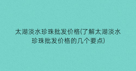 太湖淡水珍珠批发价格(了解太湖淡水珍珠批发价格的几个要点)