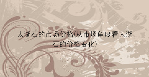 太湖石的市场价格(从市场角度看太湖石的价格变化)