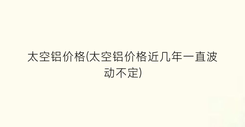 太空铝价格(太空铝价格近几年一直波动不定)