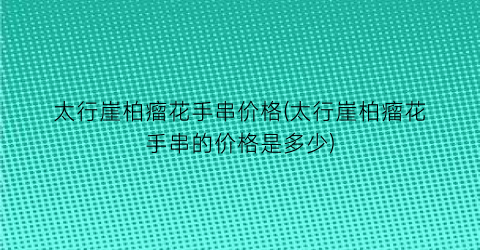 太行崖柏瘤花手串价格(太行崖柏瘤花手串的价格是多少)