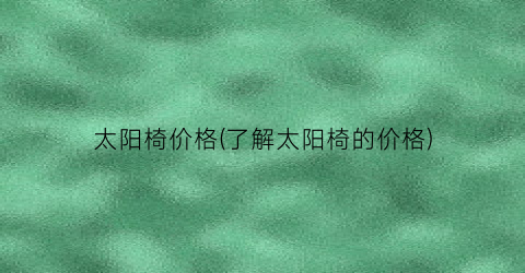 太阳椅价格(了解太阳椅的价格)