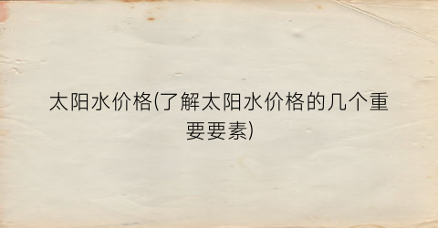 太阳水价格(了解太阳水价格的几个重要要素)