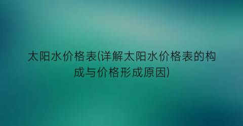 太阳水价格表(详解太阳水价格表的构成与价格形成原因)