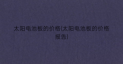 太阳电池板的价格(太阳电池板的价格报告)
