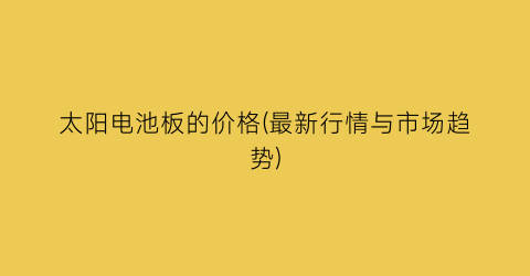 太阳电池板的价格(最新行情与市场趋势)
