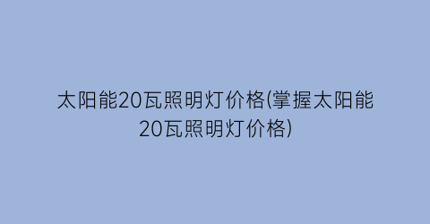 太阳能20瓦照明灯价格(掌握太阳能20瓦照明灯价格)