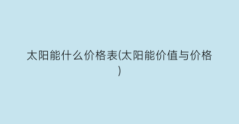 太阳能什么价格表(太阳能价值与价格)