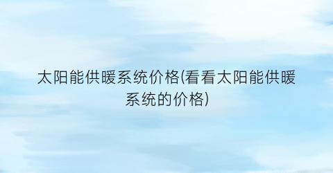 太阳能供暖系统价格(看看太阳能供暖系统的价格)