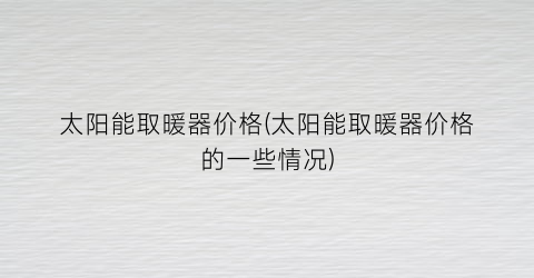 太阳能取暖器价格(太阳能取暖器价格的一些情况)