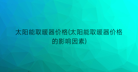 太阳能取暖器价格(太阳能取暖器价格的影响因素)