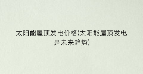 太阳能屋顶发电价格(太阳能屋顶发电是未来趋势)