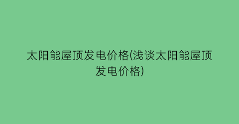 太阳能屋顶发电价格(浅谈太阳能屋顶发电价格)