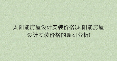 太阳能房屋设计安装价格(太阳能房屋设计安装价格的调研分析)