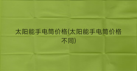 “太阳能手电筒价格(太阳能手电筒价格不同)