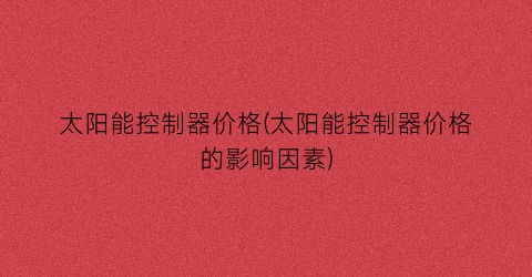 太阳能控制器价格(太阳能控制器价格的影响因素)