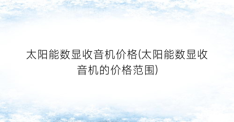 太阳能数显收音机价格(太阳能数显收音机的价格范围)