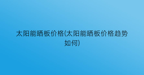 太阳能晒板价格(太阳能晒板价格趋势如何)