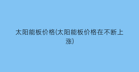 太阳能板价格(太阳能板价格在不断上涨)