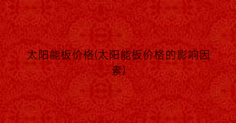 太阳能板价格(太阳能板价格的影响因素)