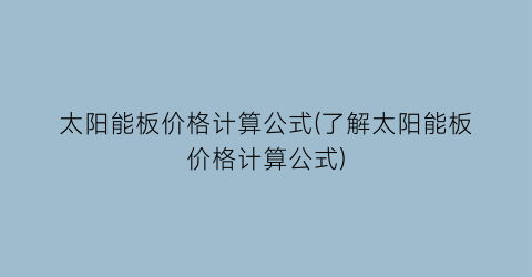 太阳能板价格计算公式(了解太阳能板价格计算公式)